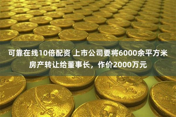 可靠在线10倍配资 上市公司要将6000余平方米房产转让给董事长，作价2000万元