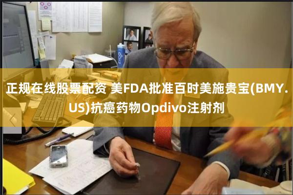 正规在线股票配资 美FDA批准百时美施贵宝(BMY.US)抗癌药物Opdivo注射剂