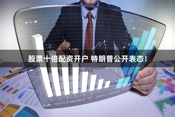 股票十倍配资开户 特朗普公开表态！