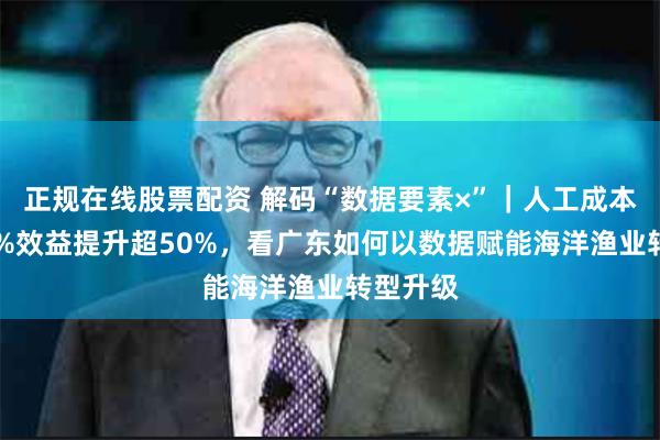 正规在线股票配资 解码“数据要素×”｜人工成本降低60%效益提升超50%，看广东如何以数据赋能海洋渔业转型升级
