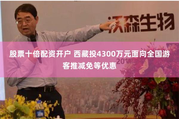 股票十倍配资开户 西藏投4300万元面向全国游客推减免等优惠
