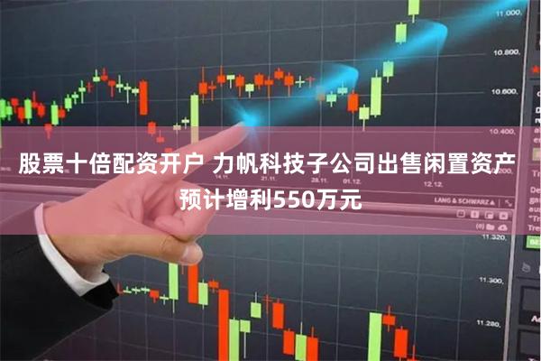 股票十倍配资开户 力帆科技子公司出售闲置资产 预计增利550万元