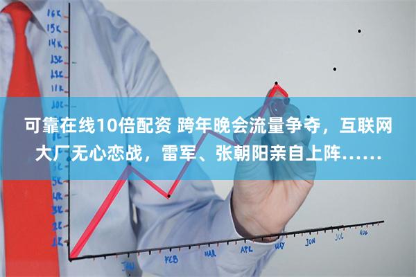 可靠在线10倍配资 跨年晚会流量争夺，互联网大厂无心恋战，雷军、张朝阳亲自上阵……