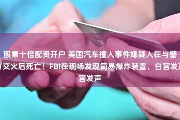 股票十倍配资开户 美国汽车撞人事件嫌疑人在与警方交火后死亡！FBI在现场发现简易爆炸装置，白宫发声