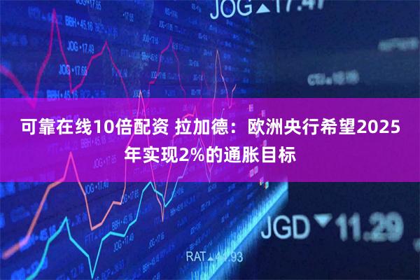 可靠在线10倍配资 拉加德：欧洲央行希望2025年实现2%的通胀目标