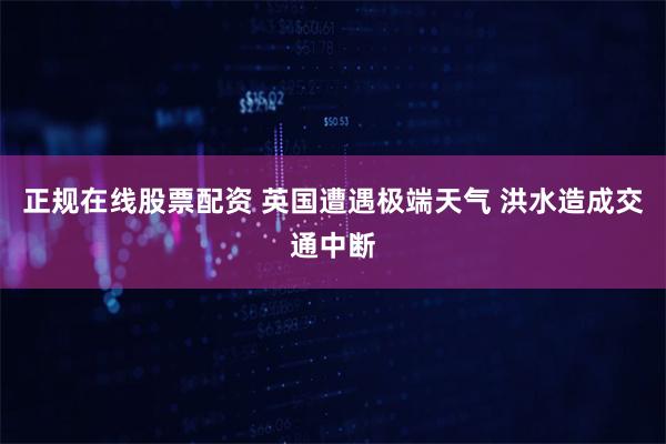 正规在线股票配资 英国遭遇极端天气 洪水造成交通中断