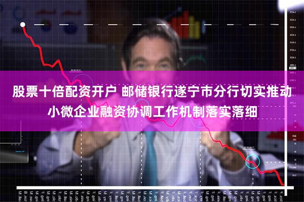 股票十倍配资开户 邮储银行遂宁市分行切实推动小微企业融资协调工作机制落实落细