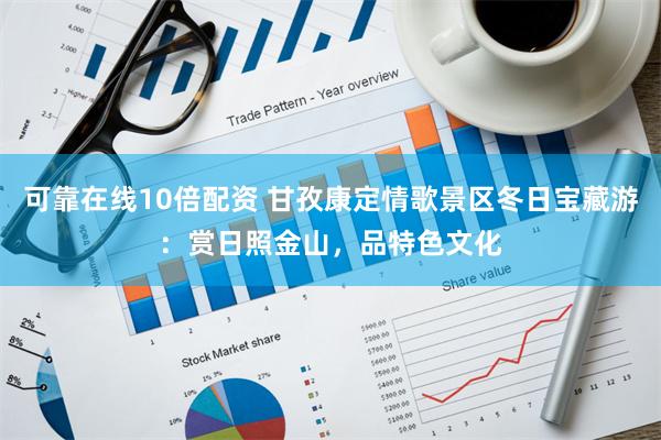 可靠在线10倍配资 甘孜康定情歌景区冬日宝藏游：赏日照金山，品特色文化