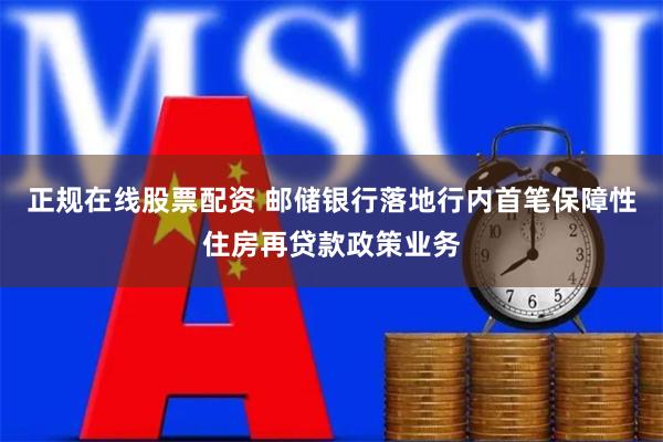 正规在线股票配资 邮储银行落地行内首笔保障性住房再贷款政策业务