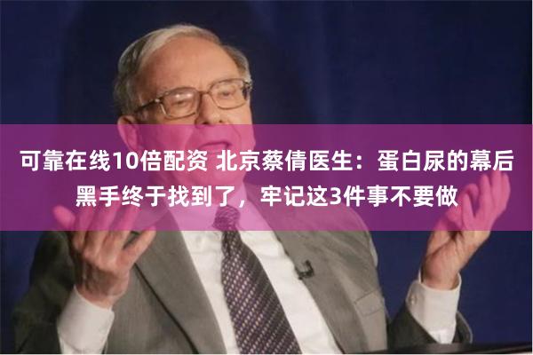 可靠在线10倍配资 北京蔡倩医生：蛋白尿的幕后黑手终于找到了，牢记这3件事不要做