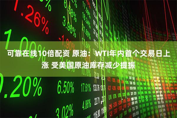 可靠在线10倍配资 原油：WTI年内首个交易日上涨 受美国原油库存减少提振