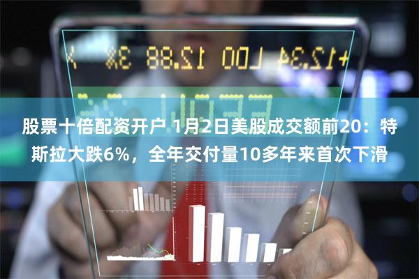 股票十倍配资开户 1月2日美股成交额前20：特斯拉大跌6%，全年交付量10多年来首次下滑