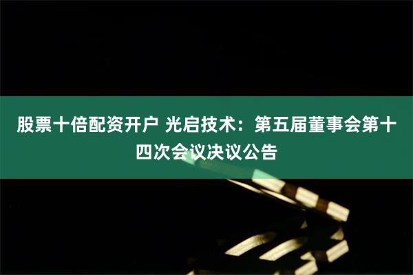 股票十倍配资开户 光启技术：第五届董事会第十四次会议决议公告