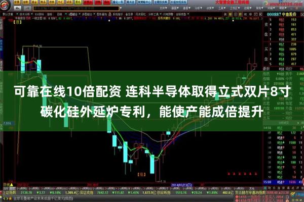 可靠在线10倍配资 连科半导体取得立式双片8寸碳化硅外延炉专利，能使产能成倍提升
