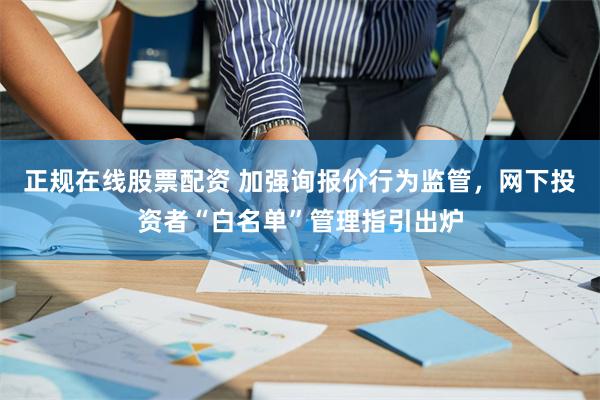 正规在线股票配资 加强询报价行为监管，网下投资者“白名单”管理指引出炉