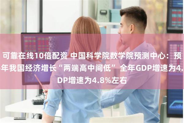 可靠在线10倍配资 中国科学院数学院预测中心：预计2025年我国经济增长“两端高中间低” 全年GDP增速为4.8%左右