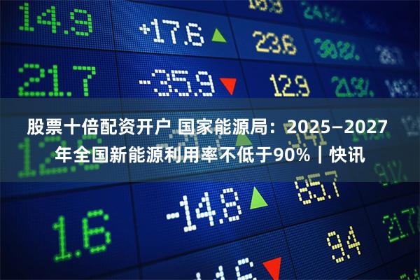 股票十倍配资开户 国家能源局：2025—2027 年全国新能源利用率不低于90%｜快讯