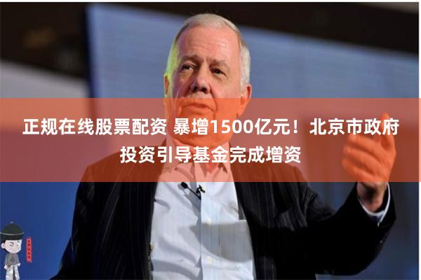 正规在线股票配资 暴增1500亿元！北京市政府投资引导基金完成增资
