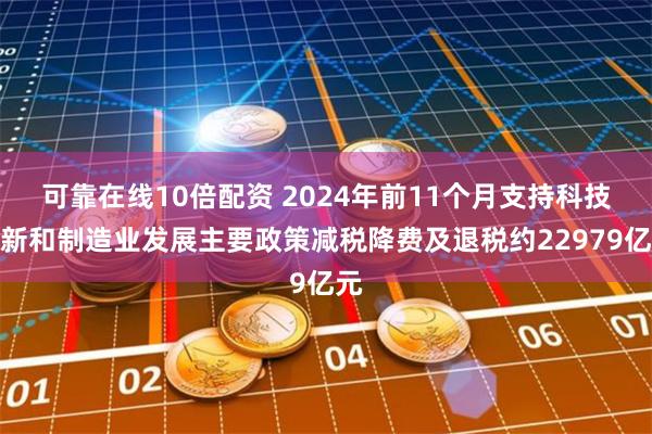 可靠在线10倍配资 2024年前11个月支持科技创新和制造业发展主要政策减税降费及退税约22979亿元