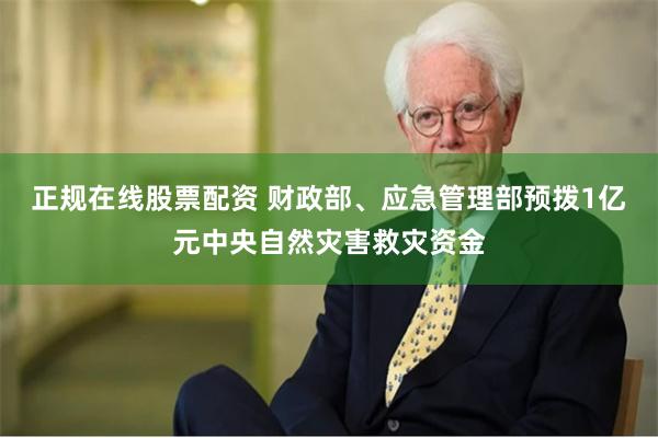 正规在线股票配资 财政部、应急管理部预拨1亿元中央自然灾害救灾资金