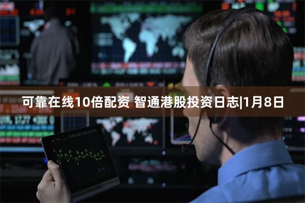 可靠在线10倍配资 智通港股投资日志|1月8日