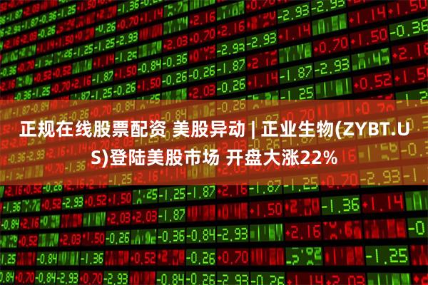 正规在线股票配资 美股异动 | 正业生物(ZYBT.US)登陆美股市场 开盘大涨22%