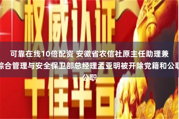 可靠在线10倍配资 安徽省农信社原主任助理兼综合管理与安全保卫部总经理孟亚明被开除党籍和公职