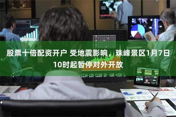 股票十倍配资开户 受地震影响，珠峰景区1月7日10时起暂停对外开放