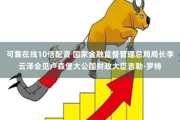 可靠在线10倍配资 国家金融监督管理总局局长李云泽会见卢森堡大公国财政大臣吉勒·罗特