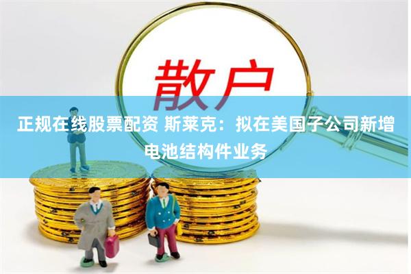 正规在线股票配资 斯莱克：拟在美国子公司新增电池结构件业务
