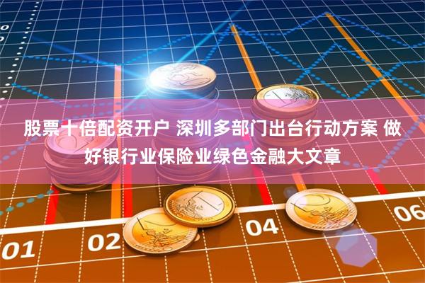股票十倍配资开户 深圳多部门出台行动方案 做好银行业保险业绿色金融大文章