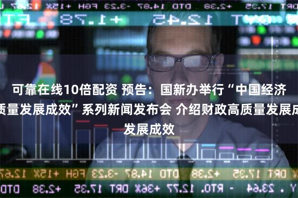 可靠在线10倍配资 预告：国新办举行“中国经济高质量发展成效”系列新闻发布会 介绍财政高质量发展成效