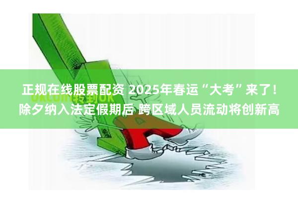 正规在线股票配资 2025年春运“大考”来了！除夕纳入法定假期后 跨区域人员流动将创新高