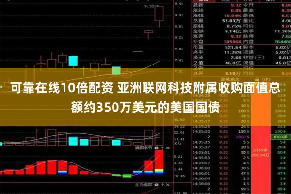 可靠在线10倍配资 亚洲联网科技附属收购面值总额约350万美元的美国国债