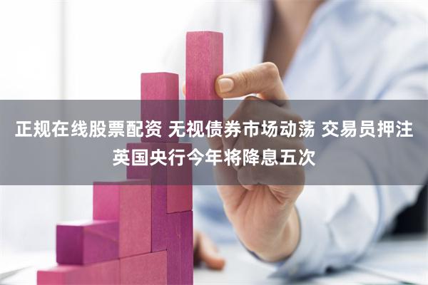 正规在线股票配资 无视债券市场动荡 交易员押注英国央行今年将降息五次