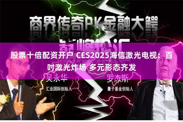 股票十倍配资开户 CES2025海信激光电视：百吋激光炸场 多元形态齐发