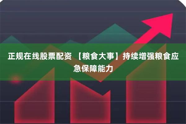 正规在线股票配资 【粮食大事】持续增强粮食应急保障能力
