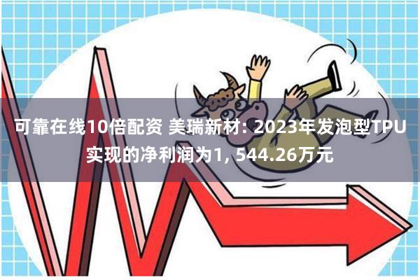 可靠在线10倍配资 美瑞新材: 2023年发泡型TPU实现的净利润为1, 544.26万元