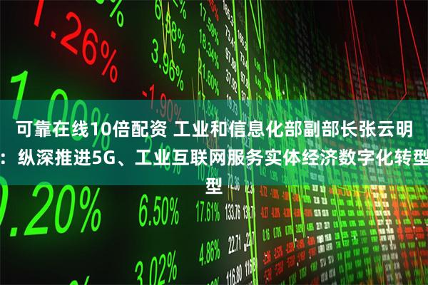 可靠在线10倍配资 工业和信息化部副部长张云明：纵深推进5G、工业互联网服务实体经济数字化转型