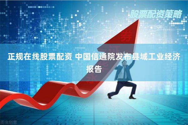 正规在线股票配资 中国信通院发布县域工业经济报告