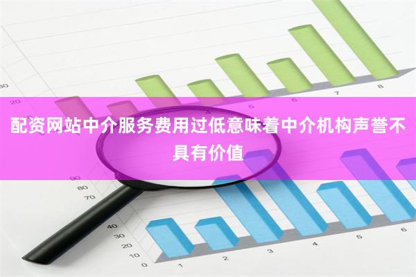 配资网站中介服务费用过低意味着中介机构声誉不具有价值