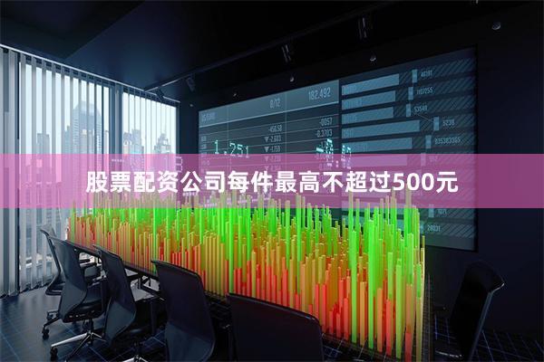 股票配资公司每件最高不超过500元