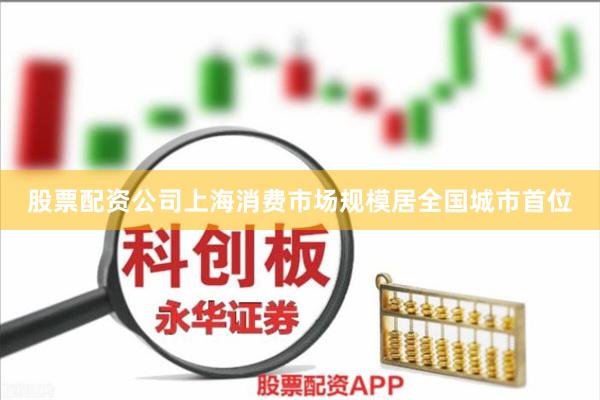 股票配资公司上海消费市场规模居全国城市首位
