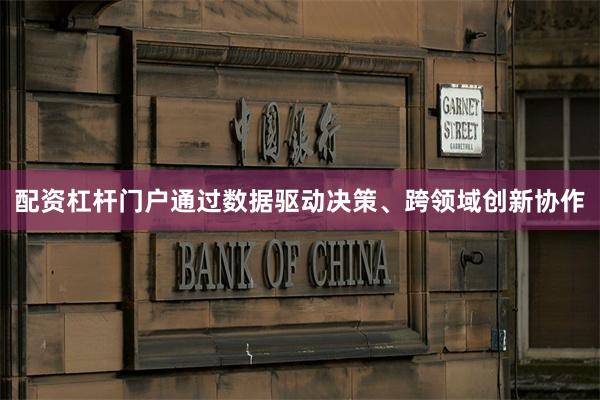 配资杠杆门户通过数据驱动决策、跨领域创新协作