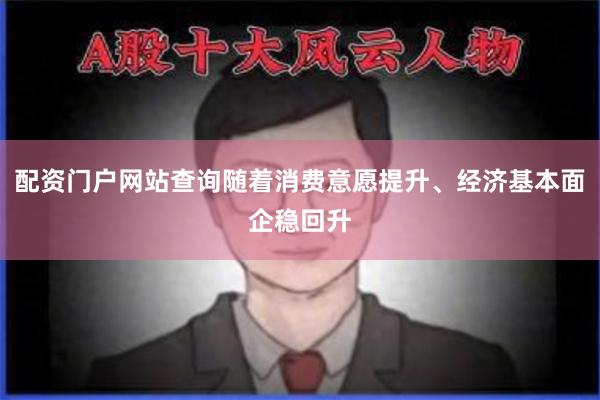 配资门户网站查询随着消费意愿提升、经济基本面企稳回升