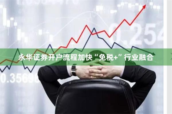 永华证券开户流程加快“免税+”行业融合