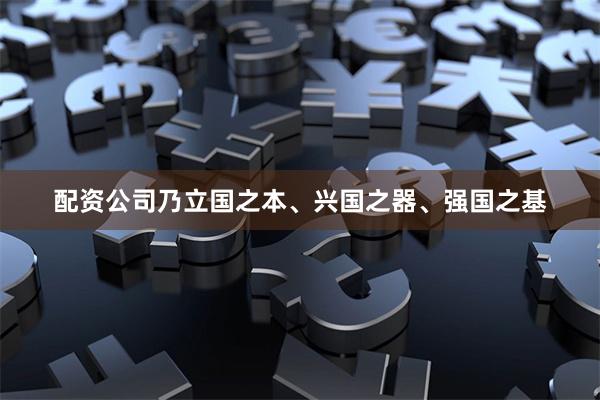 配资公司乃立国之本、兴国之器、强国之基