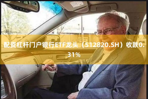 配资杠杆门户银行ETF龙头（512820.SH）收跌0.31%