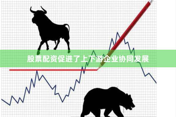 股票配资促进了上下游企业协同发展