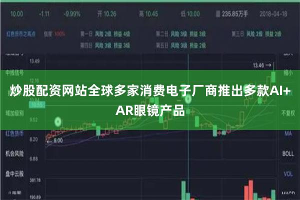炒股配资网站全球多家消费电子厂商推出多款AI+AR眼镜产品